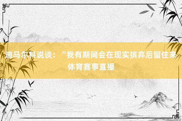 迪马尔科说谈：“我有期间会在现实摈弃后留住来体育赛事直播
