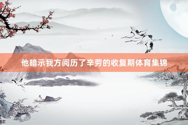 他暗示我方阅历了辛劳的收复期体育集锦