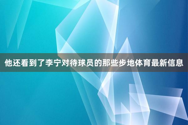 他还看到了李宁对待球员的那些步地体育最新信息