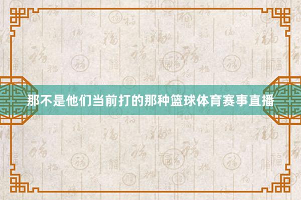 那不是他们当前打的那种篮球体育赛事直播