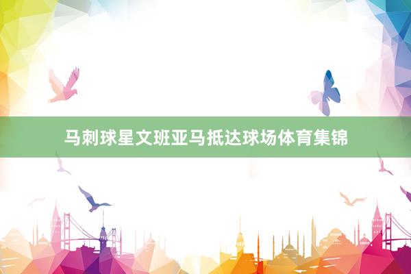 马刺球星文班亚马抵达球场体育集锦