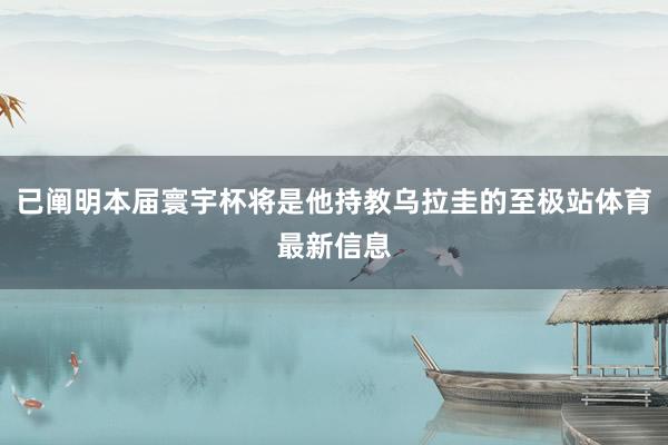 已阐明本届寰宇杯将是他持教乌拉圭的至极站体育最新信息