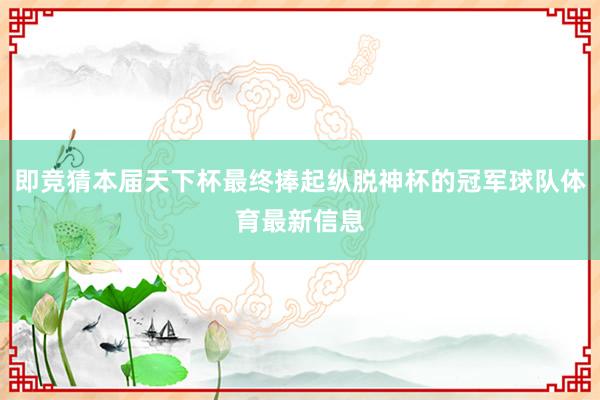 即竞猜本届天下杯最终捧起纵脱神杯的冠军球队体育最新信息