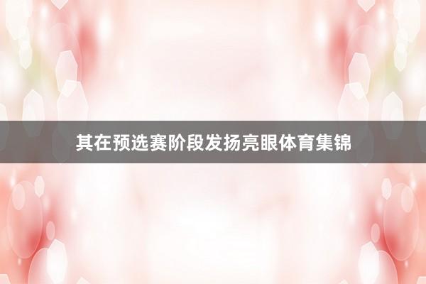 其在预选赛阶段发扬亮眼体育集锦