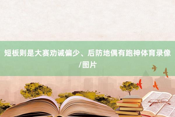 短板则是大赛劝诫偏少、后防地偶有跑神体育录像/图片