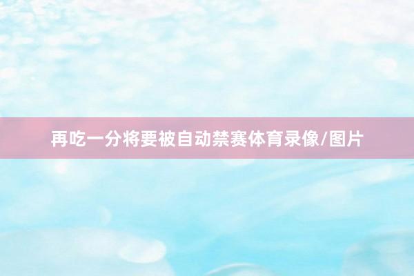 再吃一分将要被自动禁赛体育录像/图片