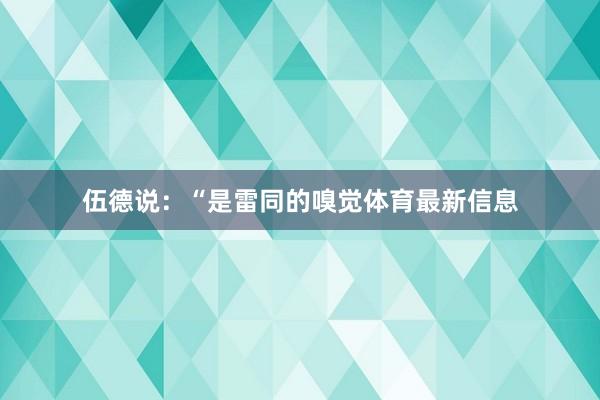 伍德说：“是雷同的嗅觉体育最新信息