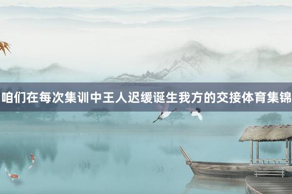 咱们在每次集训中王人迟缓诞生我方的交接体育集锦