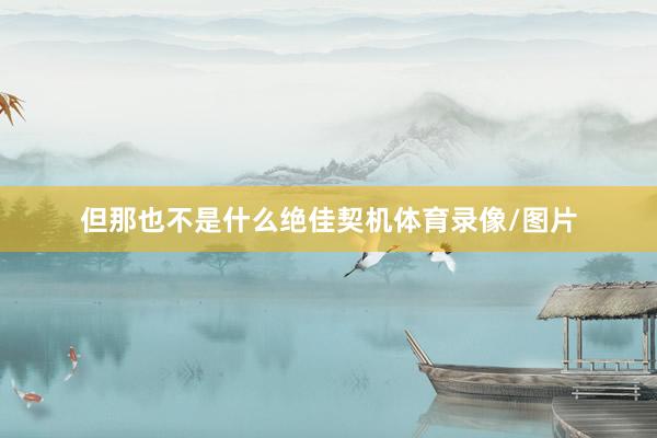 但那也不是什么绝佳契机体育录像/图片