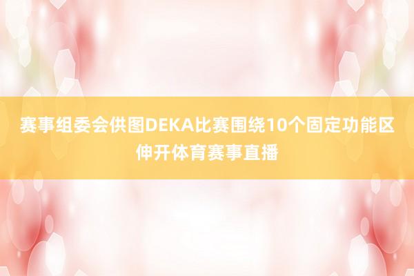 赛事组委会供图DEKA比赛围绕10个固定功能区伸开体育赛事直播