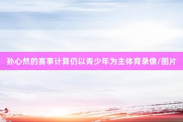孙心然的赛事计算仍以青少年为主体育录像/图片