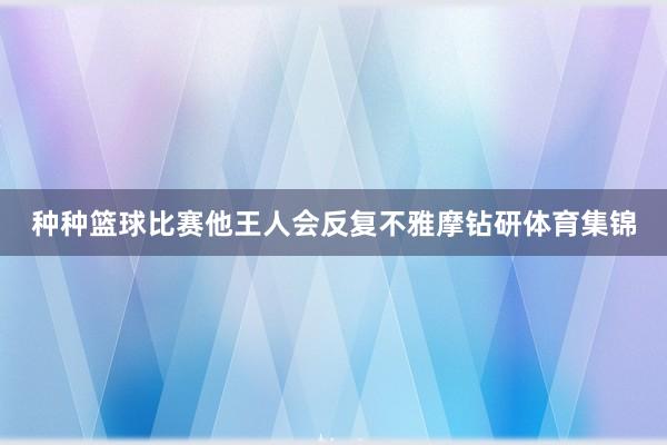 种种篮球比赛他王人会反复不雅摩钻研体育集锦