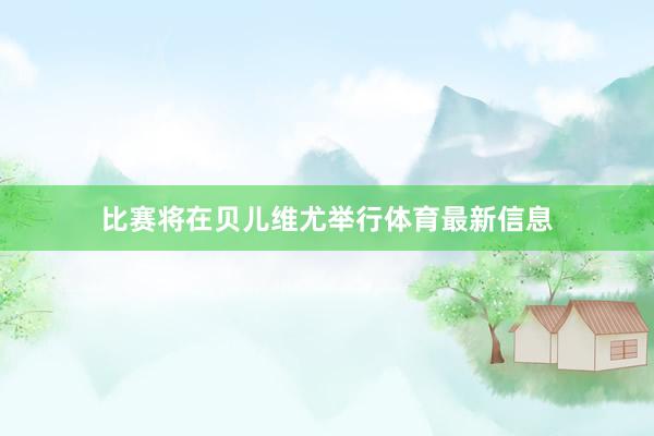 比赛将在贝儿维尤举行体育最新信息