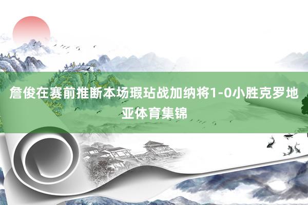 詹俊在赛前推断本场瑕玷战加纳将1-0小胜克罗地亚体育集锦